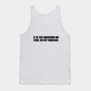 It is the unknown we fear, so get familiar Tank Top